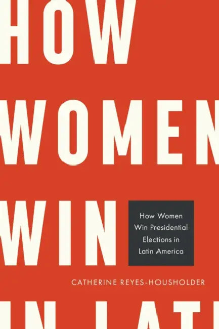 How Women Win Presidential Elections in Latin America by Catherine Reyes-Housholder