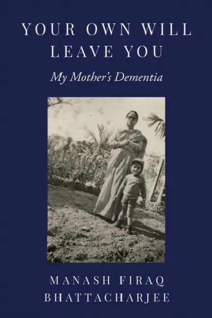 Your Own Will Leave You: My Mother's Dementia by Manash Firaq Bhattacharjee