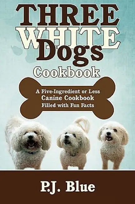Three White Dogs Cookbook: A Five-Ingredient or Less Canine Cookbook Filled with Fun Facts by P. J. Blue