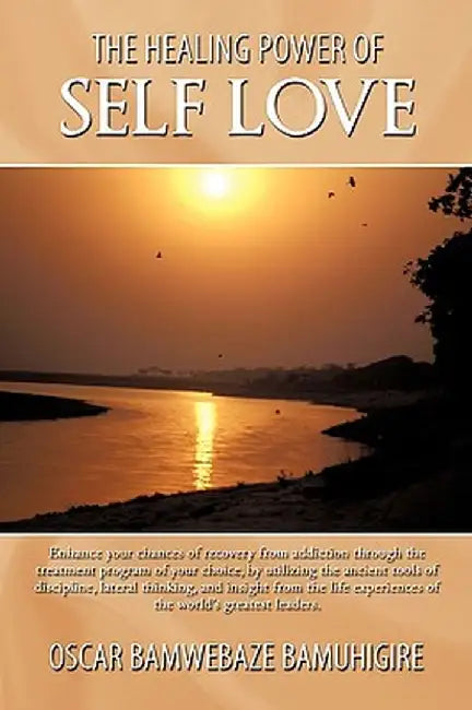 The Healing Power of Self Love: Enhance Your Chances of Recovery from Addiction Through the Treatment Program of Your Choice, by Utilizing the Ancient by Oscar Bamwebaze Bamuhigire