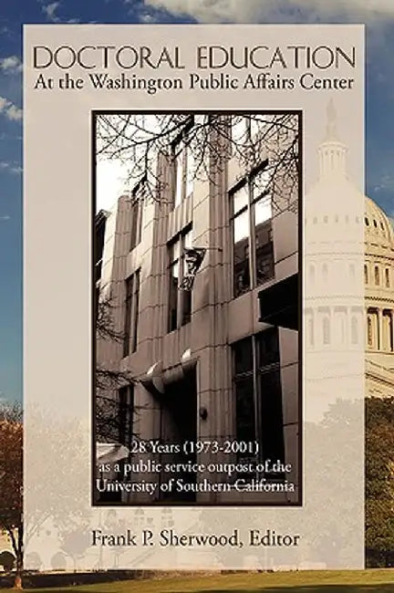 Doctoral Education at the Washington Public Affairs Center: 28 Years (1973-2001) as an Outpost of the University of Southern California by Frank P. Sherwood
