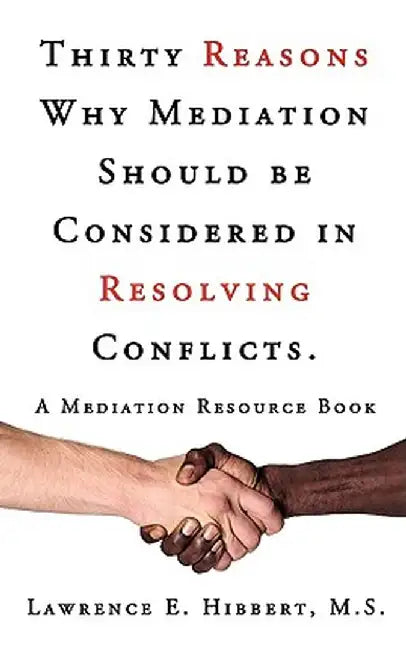 Thirty Reasons Why Mediation Should Be Considered in Resolving Conflicts: A Mediation Resource Book by M. S. Lawrence E. Hibbert