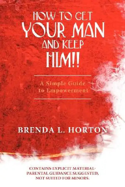 How to Get Your Man and Keep Him!!: A Simple Guide to Empowerment by Brenda L. Horton