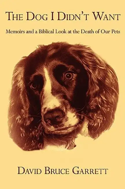 The Dog I Didn't Want: Memoirs and a Biblical Look at the Death of Our Pets by David Bruce Garrett