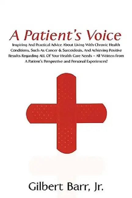 A Patient's Voice: Inspiring and Practical Advice about Living with Chronic Health Conditions, Such as Cancer & Sarcoidosis, and Achievin by Gilbert, Jr. Barr