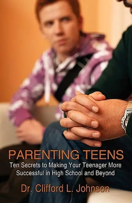 Parenting Teens: Ten Secrets to Making Your Teenager More Successful in High School and Beyond by Clifford L. Johnson