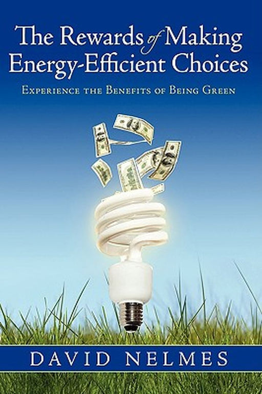 The Rewards of Making Energy-Efficient Choices: Experience the Benefits of Being Green by David Nelmes
