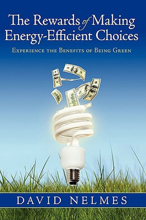 The Rewards of Making Energy-Efficient Choices: Experience the Benefits of Being Green by David Nelmes