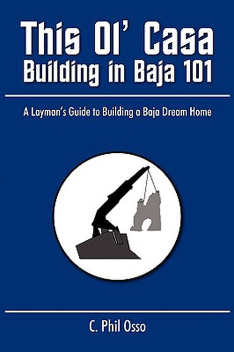 This Ol' Casa - Building in Baja 101: A Layman's Guide to Building a Baja Dream Home by C. Phil Osso