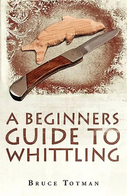 A Beginners Guide to Whittling by Bruce Totman
