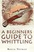 A Beginners Guide to Whittling by Bruce Totman