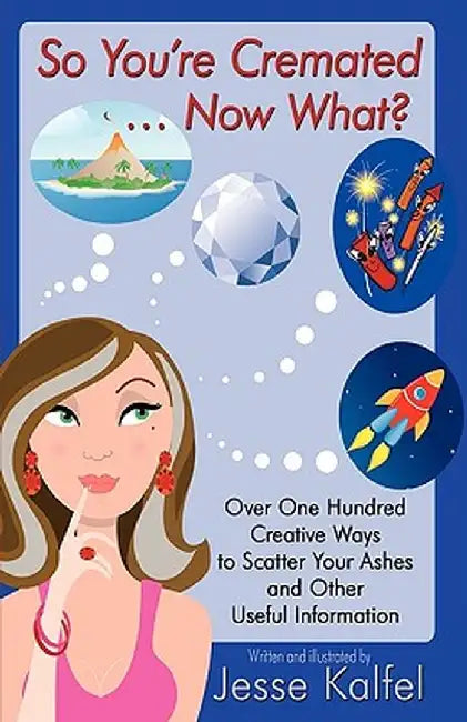 So You're Cremated ... Now What?: Over One Hundred Creative Ways to Scatter Your Ashes and Other Useful Information by Jesse Kalfel