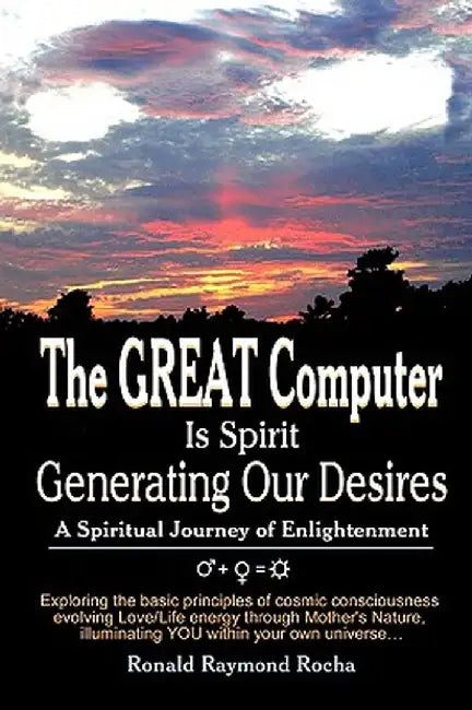 The Great Computer Is Spirit Generating Our Desires: A Spiritual Journey of Enlightenment by Ronald Raymond Rocha