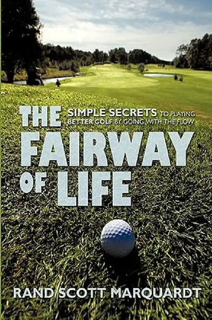 The Fairway of Life: Simple Secrets to Playing Better Golf by Going with the Flow by Rand S. Marquardt