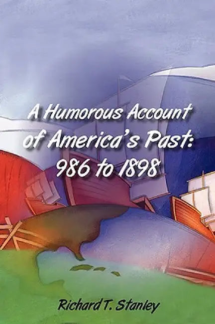 A Humorous Account of America's Past: 986 to 1898 by Richard T. Stanley
