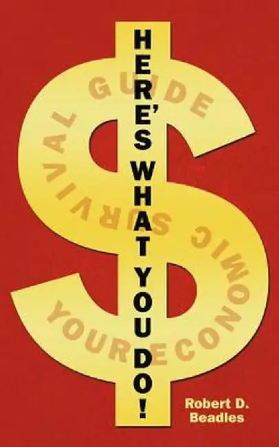 Here's What You Do!: Your Economic Survival Guide by Robert D. Beadles