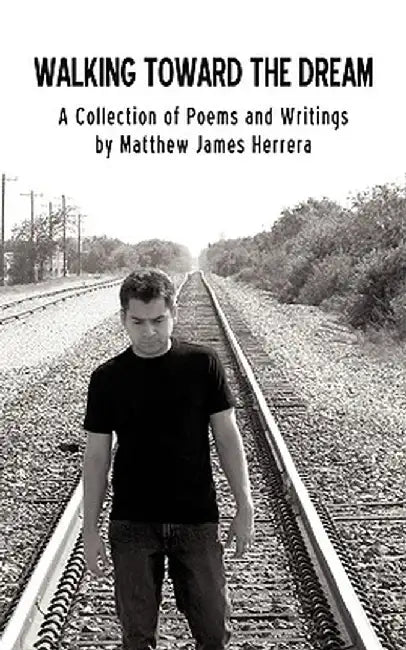 Walking Toward the Dream: A Collection of Poems and Writings by Matthew James Herrera by Matthew James Herrera