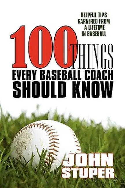 100 Things Every Baseball Coach Should Know: Helpful Tips Garnered from a Lifetime in Baseball by John Stuper