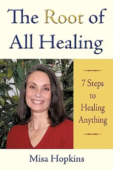 The Root of All Healing: 7 Steps to Healing Anything by Misa Hopkins