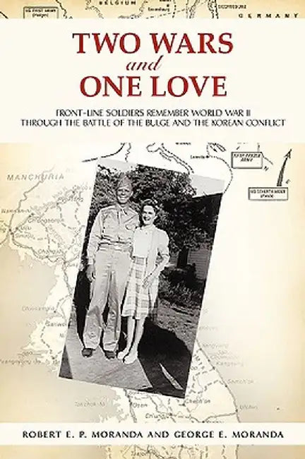 Two Wars and One Love: Front-Line Soldiers Remember World War II Through the Battle of the Bulge and the Korean Conflict by Robert E. P. Moranda
