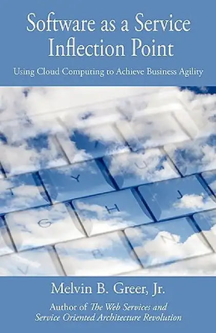 Software as a Service Inflection Point: Using Cloud Computing to Achieve Business Agility by Melvin B., Jr. Greer