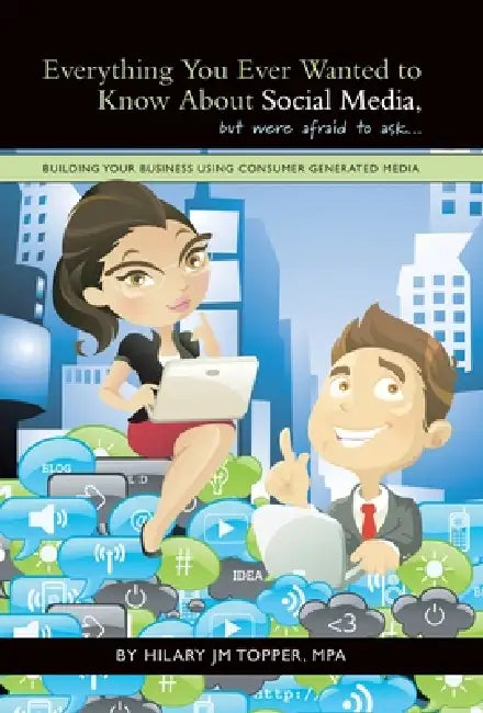 Everything You Ever Wanted to Know About Social Media, but were afraid to ask...: Building Your Business Using Consumer Generated Media by Hilary Jm Topper Mpa