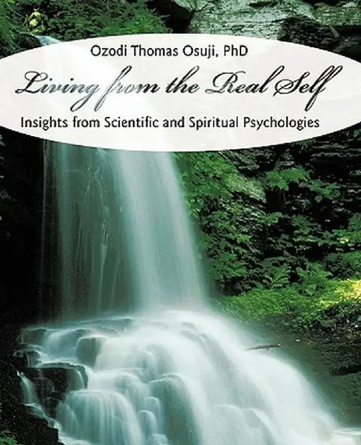 Living from the Real Self: Insights from Scientific and Spiritual Psychologies by Ozodi Thomas Osuji Phd