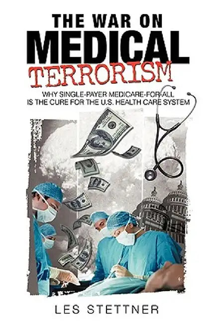 The War on Medical Terrorism: Why Single-Payer Medicare-For-All Is the Cure for the U.S. Healthcare System by Les Stettner