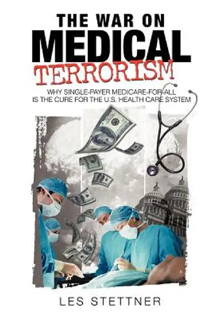 The War on Medical Terrorism: Why Single-Payer Medicare-For-All Is the Cure for the U.S. Healthcare System by Stettner Les Stettner