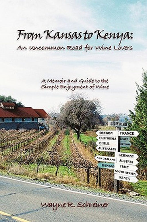 From Kansas to Kenya: An Uncommon Road for Wine Lovers: A Memoir and Guide to the Simple Enjoyment of Wine by R. Schreiner Wayne R. Schreiner
