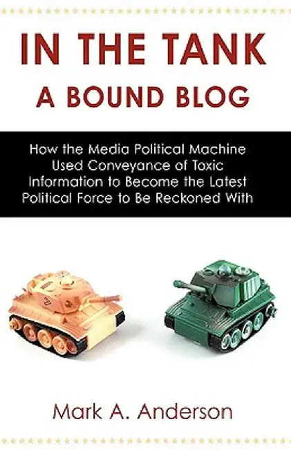 In the Tank-A Bound Blog: How the Media Political Machine Used Conveyance of Toxic Information to Become the Latest Political Force to Be Reckon by A. Anderson Mark a. Anderson