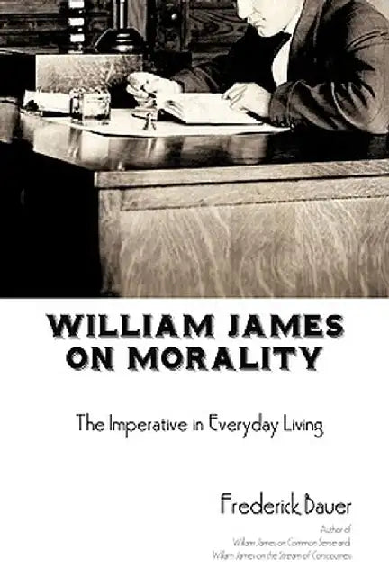 William James on Morality: The Imperative in Everyday Living by Frederick R. Bauer