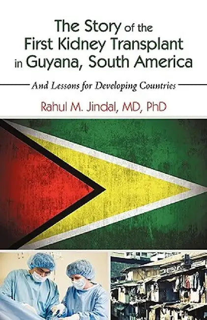 The Story of the First Kidney Transplant in Guyana, South America: And Lessons for Developing Countries by MD Phd Rahul M. Jindal