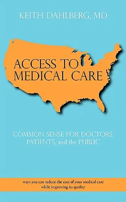 Access to Medical Care: Common Sense for Doctors, Patients, and the Public by Keith Dahlberg MD