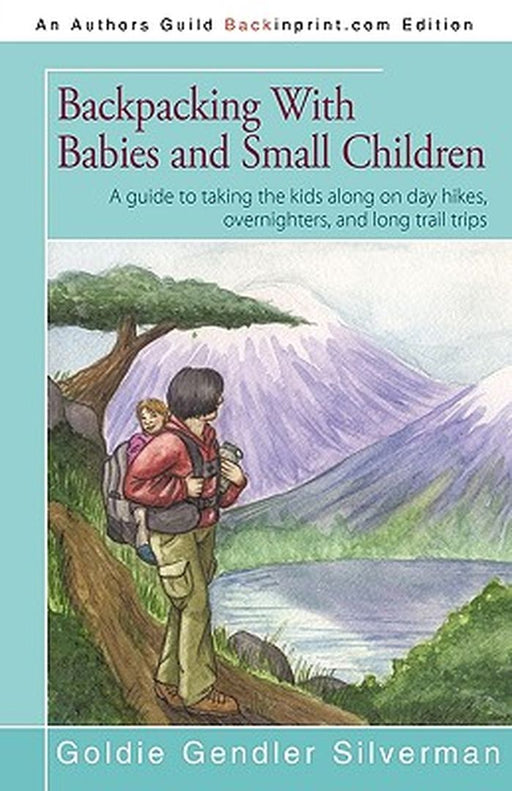 Backpacking with Babies and Small Children: A Guide to Taking the Kids Along on Day Hikes, Overnighters, and Long Trail Trips by Silverman Goldie Silverman