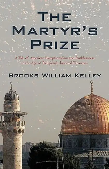 The Martyr's Prize: A Tale of American Exceptionalism and Ruthlessness in the Age of Religiously Inspired Terrorism by William Kelley Brooks William Kelley
