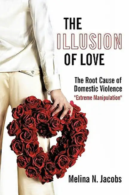 The Illusion of Love: The Root Cause of Domestic Violence "Extreme Manipulation" by N. Jacobs Melina N. Jacobs