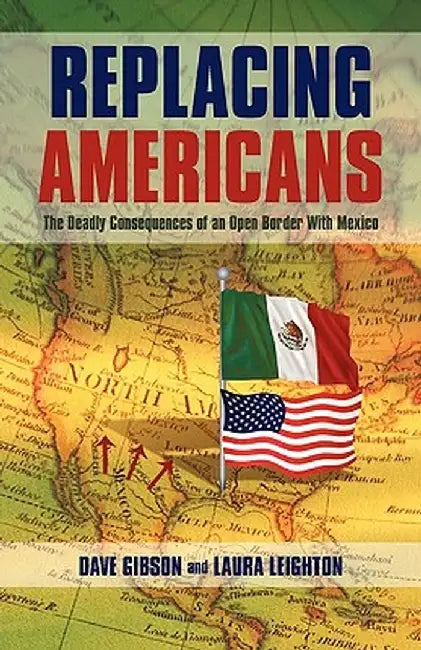 Replacing Americans: The Deadly Consequences of an Open Border with Mexico by Gibson A Dave Gibson and Laura Leighton