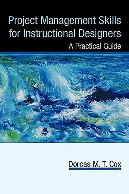 Project Management Skills for Instructional Designers: A Practical Guide by Dorcas M. T. Cox