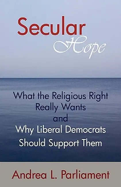 Secular Hope: What the Religious Right Really Want and Why Liberal Democrats Should Suport Them by L. Parliament Andrea L. Parliament