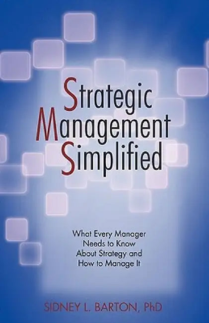 Strategic Management Simplified: What Every Manager Needs to Know about Strategy and How to Manage It by Sidney L. Barton