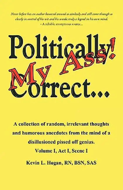 Politically Correct My Ass...: A Collection of Random, Irrelevant Thoughts, Humorous Anecdotes and the Occasional Poem from the Mind of a Disillusion by Rn Bsn Sas Kevin L. Hogan