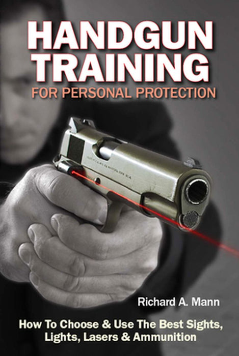 Handgun Training For Personal Protection: How to Choose & Use the Best Sights, Lights, Lasers & Ammunition by Richard A. Mann
