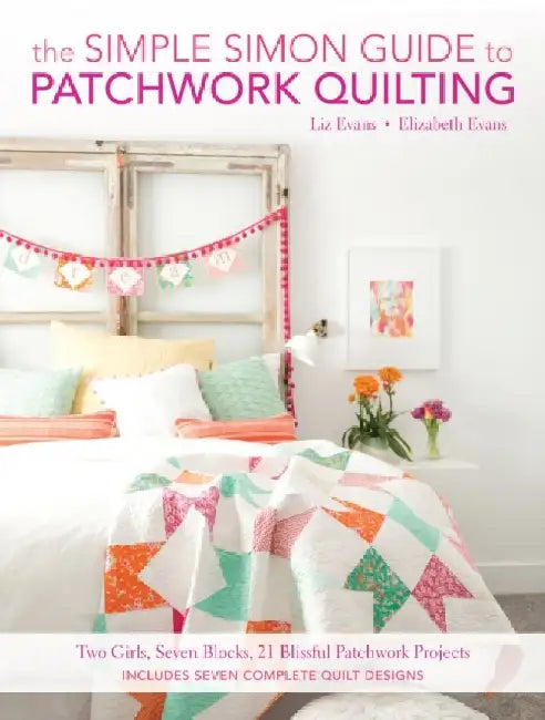 The Simple Simon Guide to Patchwork Quilting: Two Girls, Seven Blocks, 21 Blissful Patchwork Projects by Elizabeth Evans