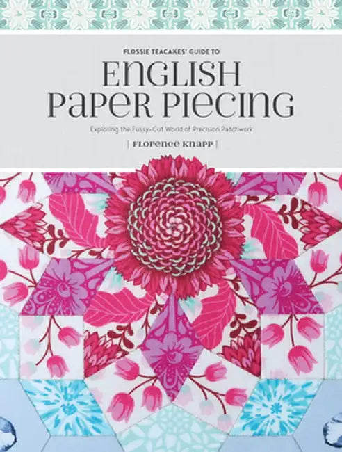 Flossie Teacakes' Guide to English Paper Piecing: Exploring the Fussy-Cut World of Precision Patchwork by Florence Knapp