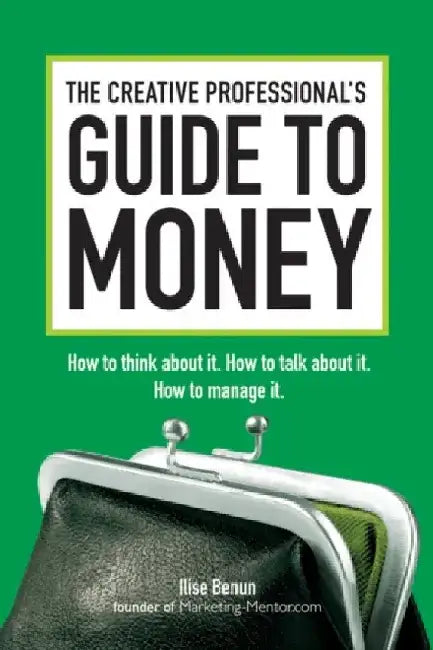 The Creative Professional's Guide to Money: How to Think about It, How to Talk about It, How to Manage It by Ilise Benun