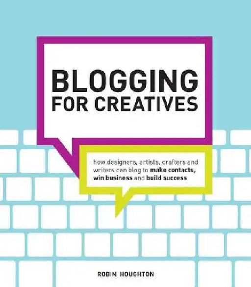 Blogging for Creatives: How Designers, Artists, Crafters and Writers Can Blog to Make Contacts, Win Business and Build Success by Robin Houghton