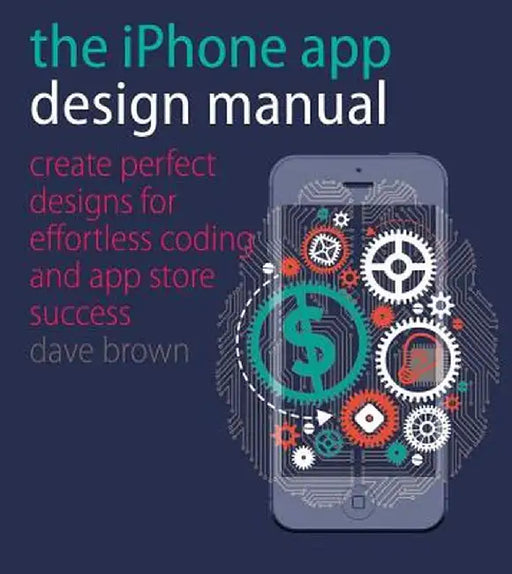 iPhone App Design Manual: Create Perfect Designs for Effortless Coding and App Store Success by Dave Brown