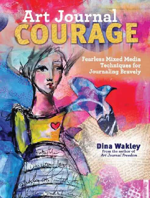 Art Journal Courage: Fearless Mixed Media Techniques for Journaling Bravely by Dina Wakley