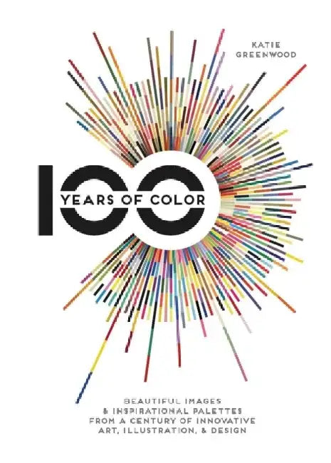 100 Years of Color: Beautiful Images & Inspirational Palettes from a Century of Innovative Art, Illustration, & Design by Katie Greenwood